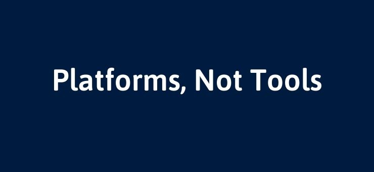 Platforms, Not Tools