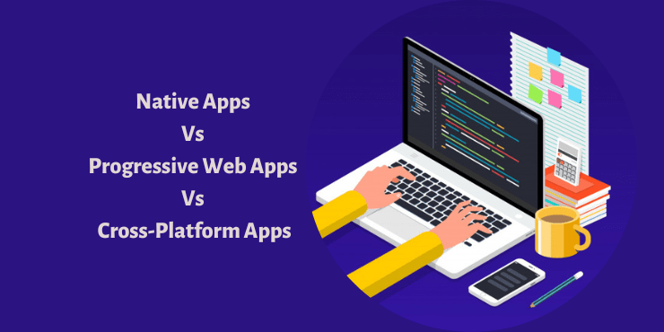Native Apps Vs Progressive Web Apps Vs Cross-Platform Apps